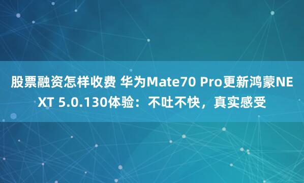 股票融资怎样收费 华为Mate70 Pro更新鸿蒙NEXT 5.0.130体验：不吐不快，真实感受