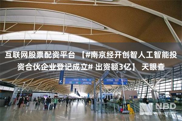 互联网股票配资平台 【#南京经开创智人工智能投资合伙企业登记成立# 出资额3亿】 天眼查