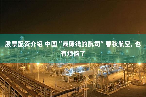 股票配资介绍 中国“最赚钱的航司”春秋航空, 也有烦恼了