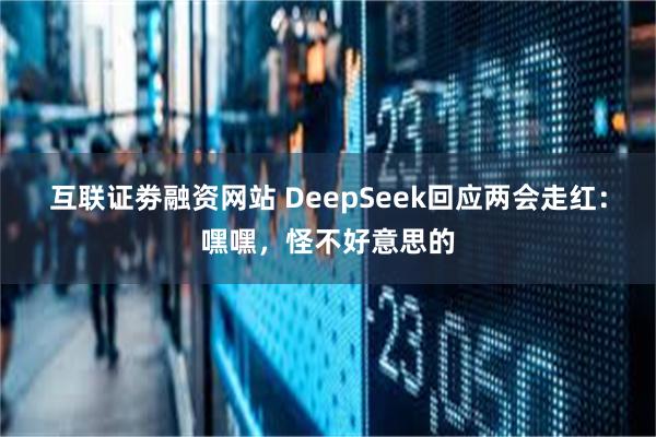 互联证劵融资网站 DeepSeek回应两会走红：嘿嘿，怪不好意思的