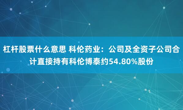 杠杆股票什么意思 科伦药业：公司及全资子公司合计直接持有科伦博泰约54.80%股份