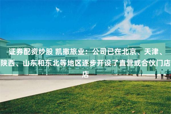 证券配资炒股 凯撒旅业：公司已在北京、天津、陕西、山东和东北等地区逐步开设了直营或合伙门店