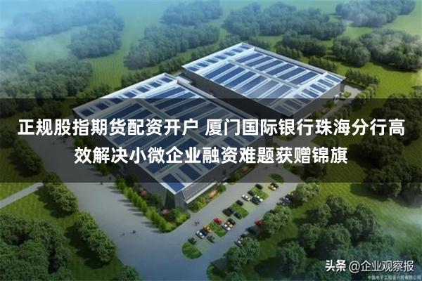 正规股指期货配资开户 厦门国际银行珠海分行高效解决小微企业融资难题获赠锦旗