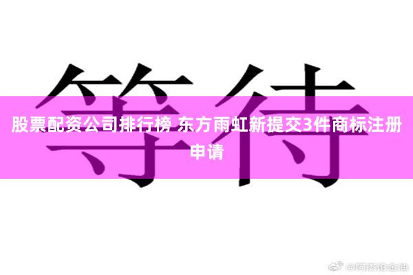 股票配资公司排行榜 东方雨虹新提交3件商标注册申请