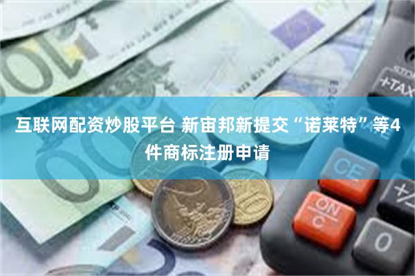 互联网配资炒股平台 新宙邦新提交“诺莱特”等4件商标注册申请