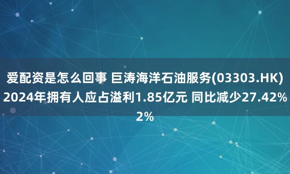 爱配资是怎么回事 巨涛海洋石油服务(03303.HK)2024年拥有人应占溢利1.85亿元 同比减少27.42%