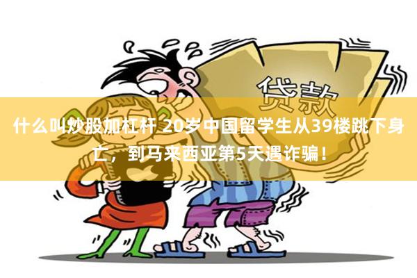 什么叫炒股加杠杆 20岁中国留学生从39楼跳下身亡，到马来西亚第5天遇诈骗！