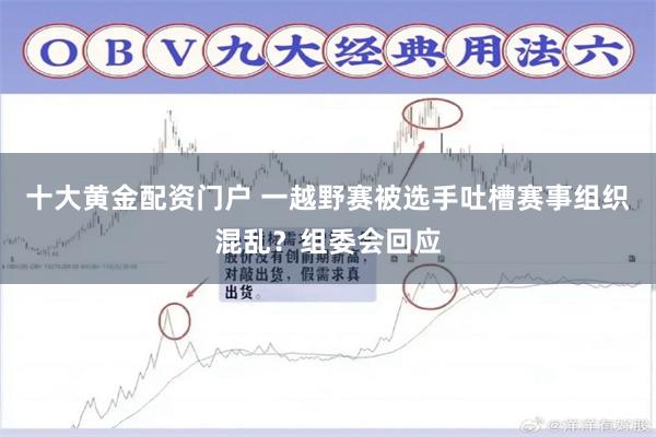 十大黄金配资门户 一越野赛被选手吐槽赛事组织混乱？组委会回应