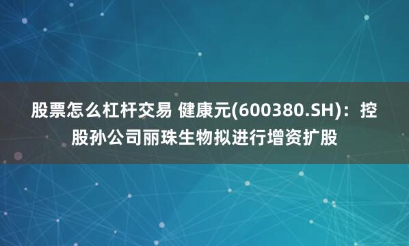 股票怎么杠杆交易 健康元(600380.SH)：控股孙公司丽珠生物拟进行增资扩股