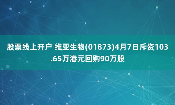 股票线上开户 维亚生物(01873)4月7日斥资103.65万港元回购90万股