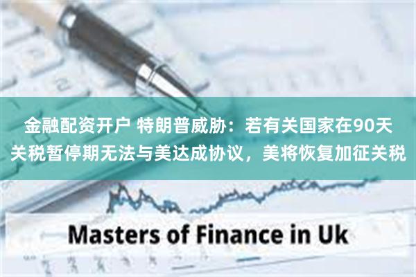 金融配资开户 特朗普威胁：若有关国家在90天关税暂停期无法与美达成协议，美将恢复加征关税