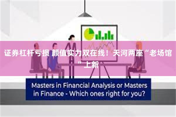 证券杠杆亏损 颜值实力双在线！天河两座“老场馆”上新
