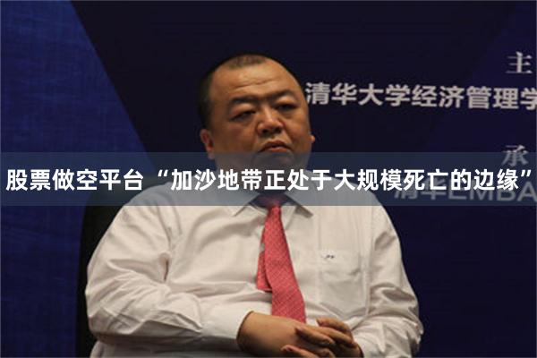 股票做空平台 “加沙地带正处于大规模死亡的边缘”