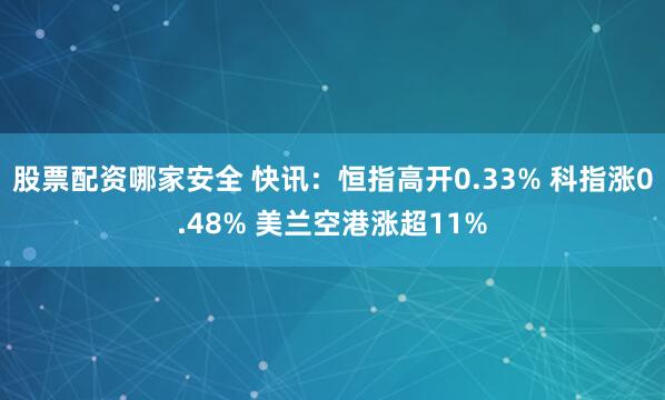 股票配资哪家安全 快讯：恒指高开0.33% 科指涨0.48% 美兰空港涨超11%