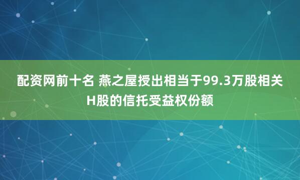 配资网前十名 燕之屋授出相当于99.3万股相关H股的信托受益权份额