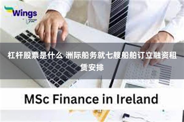 杠杆股票是什么 洲际船务就七艘船舶订立融资租赁安排