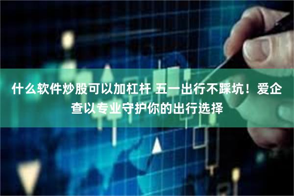 什么软件炒股可以加杠杆 五一出行不踩坑！爱企查以专业守护你的出行选择