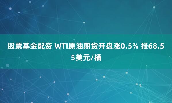 股票基金配资 WTI原油期货开盘涨0.5% 报68.55美元/桶