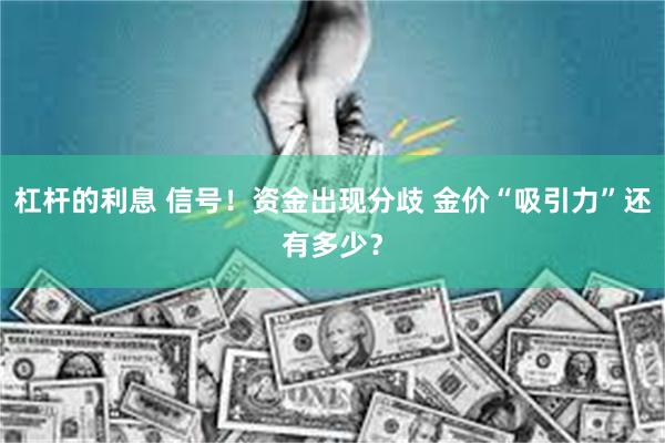 杠杆的利息 信号！资金出现分歧 金价“吸引力”还有多少？