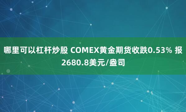 哪里可以杠杆炒股 COMEX黄金期货收跌0.53% 报2680.8美元/盎司