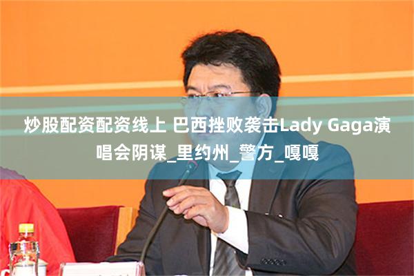 炒股配资配资线上 巴西挫败袭击Lady Gaga演唱会阴谋_里约州_警方_嘎嘎
