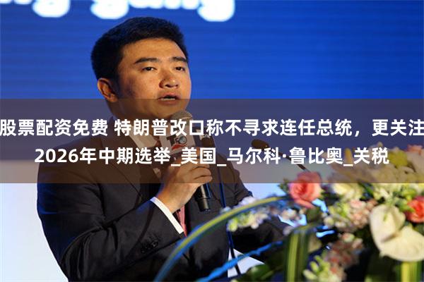 股票配资免费 特朗普改口称不寻求连任总统，更关注2026年中期选举_美国_马尔科·鲁比奥_关税