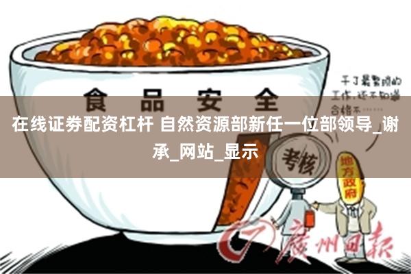 在线证劵配资杠杆 自然资源部新任一位部领导_谢承_网站_显示
