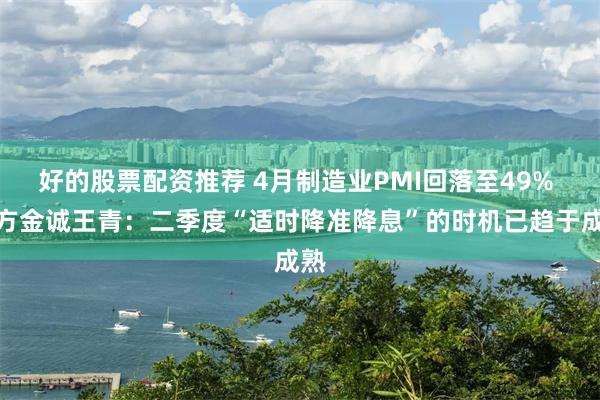 好的股票配资推荐 4月制造业PMI回落至49% 东方金诚王青：二季度“适时降准降息”的时机已趋于成熟