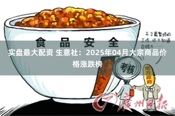 实盘最大配资 生意社：2025年04月大宗商品价格涨跌榜