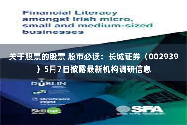 关于股票的股票 股市必读：长城证券（002939）5月7日披露最新机构调研信息