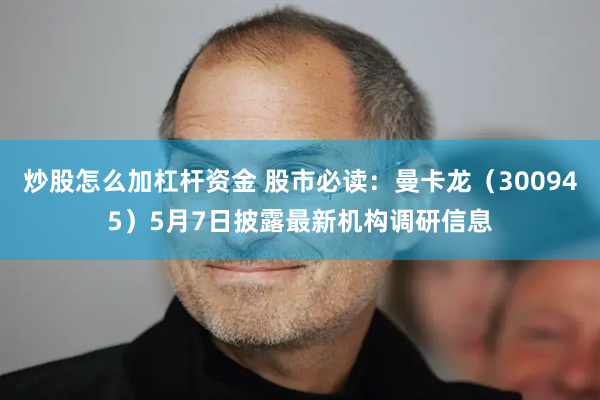 炒股怎么加杠杆资金 股市必读：曼卡龙（300945）5月7日披露最新机构调研信息