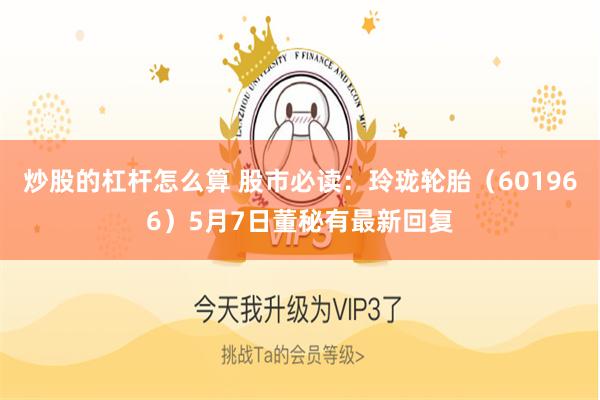 炒股的杠杆怎么算 股市必读：玲珑轮胎（601966）5月7日董秘有最新回复