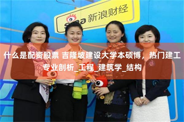 什么是配资股票 吉隆坡建设大学本硕博，热门建工专业剖析_工程_建筑学_结构