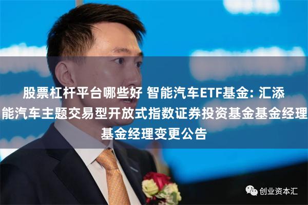 股票杠杆平台哪些好 智能汽车ETF基金: 汇添富中证智能汽车主题交易型开放式指数证券投资基金基金经理变更公告