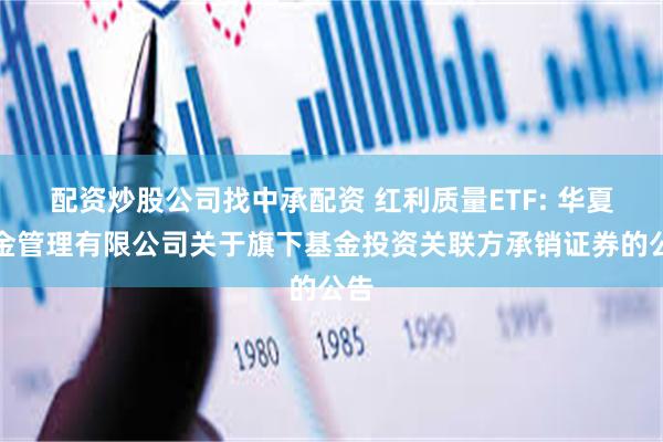 配资炒股公司找中承配资 红利质量ETF: 华夏基金管理有限公司关于旗下基金投资关联方承销证券的公告