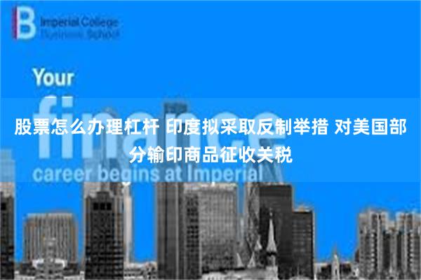 股票怎么办理杠杆 印度拟采取反制举措 对美国部分输印商品征收关税