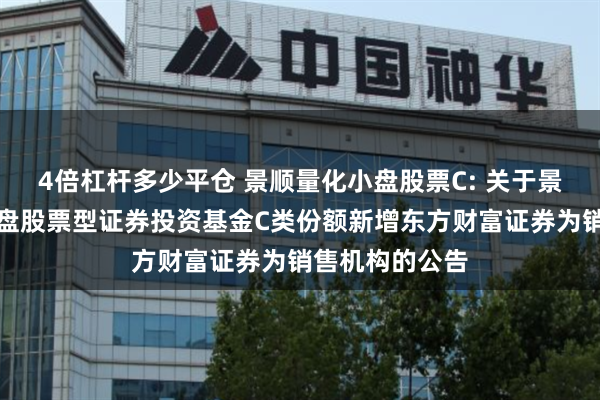 4倍杠杆多少平仓 景顺量化小盘股票C: 关于景顺长城量化小盘股票型证券投资基金C类份额新增东方财富证券为销售机构的公告