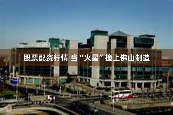 股票配资行情 当“火星”撞上佛山制造