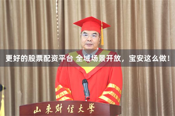 更好的股票配资平台 全域场景开放，宝安这么做！