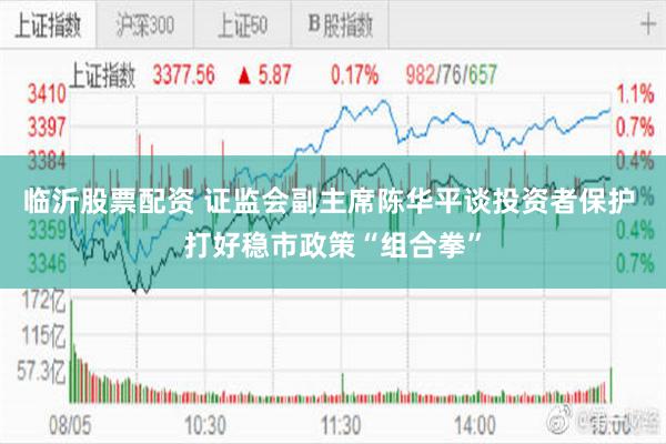 临沂股票配资 证监会副主席陈华平谈投资者保护 打好稳市政策“组合拳”
