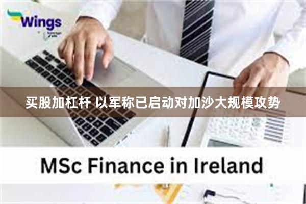 买股加杠杆 以军称已启动对加沙大规模攻势