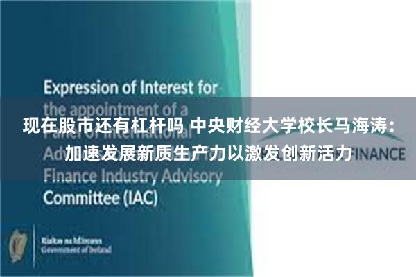 现在股市还有杠杆吗 中央财经大学校长马海涛：加速发展新质生产力以激发创新活力
