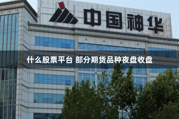 什么股票平台 部分期货品种夜盘收盘