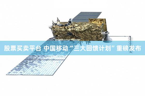 股票买卖平台 中国移动“三大回馈计划”重磅发布