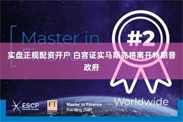 实盘正规配资开户 白宫证实马斯克将离开特朗普政府