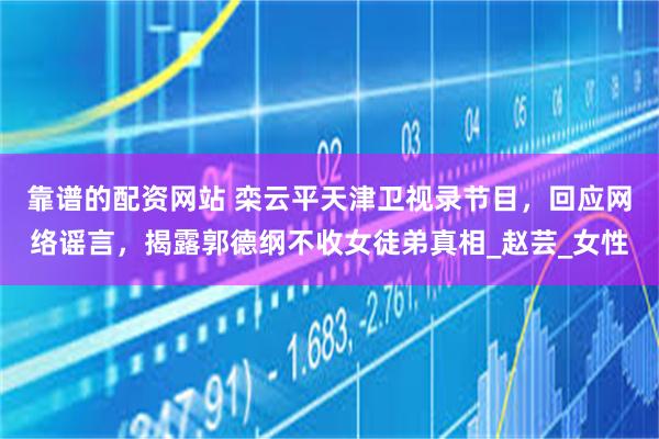 靠谱的配资网站 栾云平天津卫视录节目，回应网络谣言，揭露郭德纲不收女徒弟真相_赵芸_女性