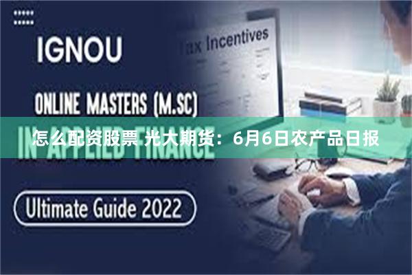 怎么配资股票 光大期货：6月6日农产品日报