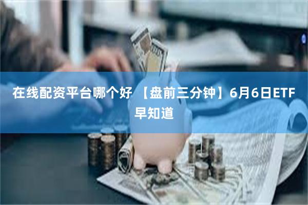 在线配资平台哪个好 【盘前三分钟】6月6日ETF早知道