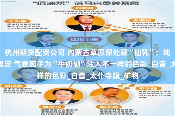 杭州期货配资公司 内蒙古草原深处藏“仙乳”：纯白治愈 夏日限定 气象因子为“牛奶湖”注入不一样的色彩_白音_太仆寺旗_矿物