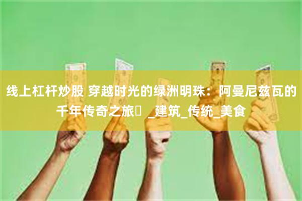 线上杠杆炒股 穿越时光的绿洲明珠：阿曼尼兹瓦的千年传奇之旅​_建筑_传统_美食